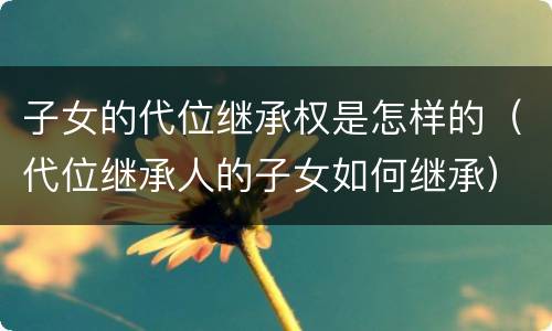 子女的代位继承权是怎样的（代位继承人的子女如何继承）