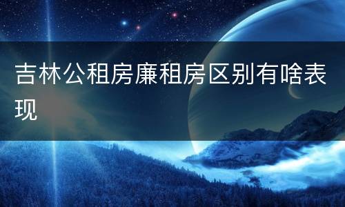 吉林公租房廉租房区别有啥表现