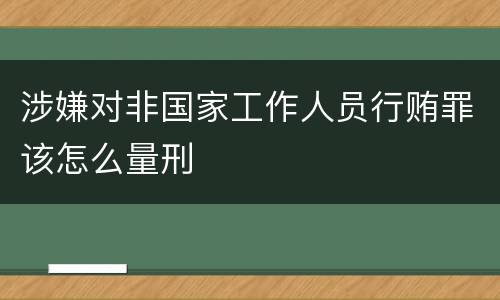 涉嫌对非国家工作人员行贿罪该怎么量刑