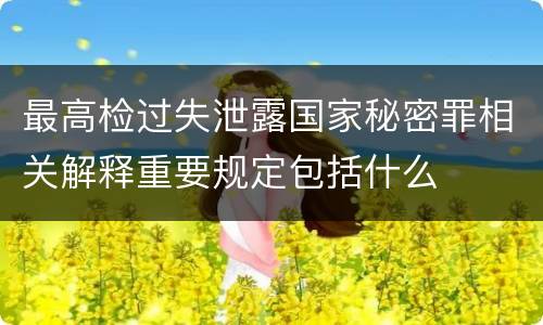 最高检过失泄露国家秘密罪相关解释重要规定包括什么
