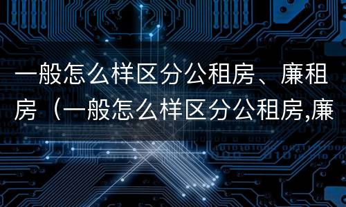 一般怎么样区分公租房、廉租房（一般怎么样区分公租房,廉租房呢）