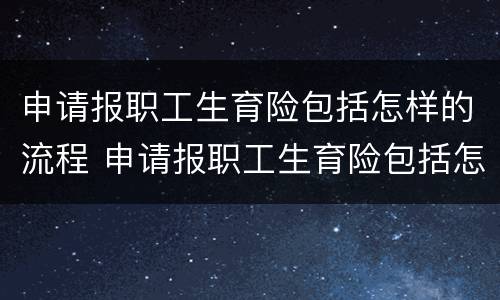 申请报职工生育险包括怎样的流程 申请报职工生育险包括怎样的流程和材料