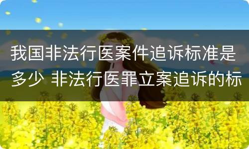 我国非法行医案件追诉标准是多少 非法行医罪立案追诉的标准