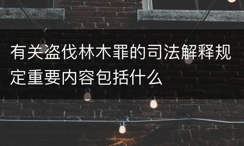 有关盗伐林木罪的司法解释规定重要内容包括什么