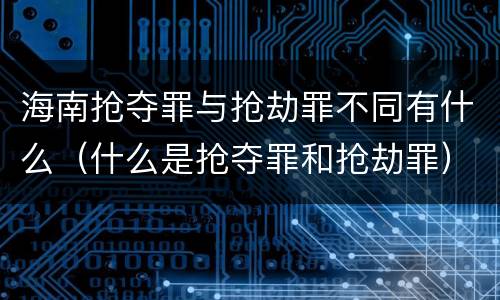海南抢夺罪与抢劫罪不同有什么（什么是抢夺罪和抢劫罪）