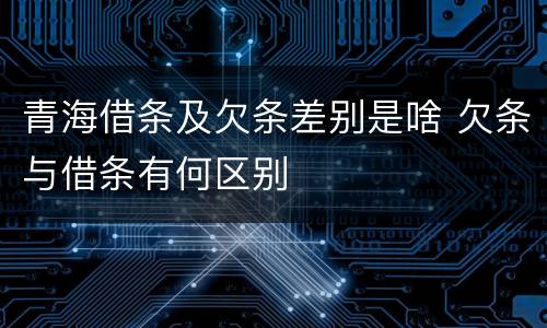 青海借条及欠条差别是啥 欠条与借条有何区别