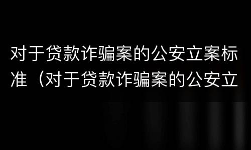 对于贷款诈骗案的公安立案标准（对于贷款诈骗案的公安立案标准是什么）