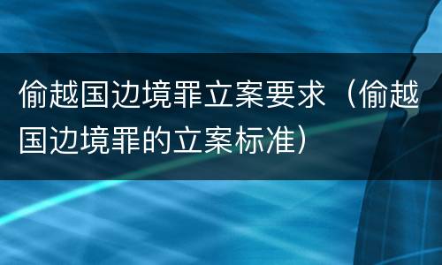 偷越国边境罪立案要求（偷越国边境罪的立案标准）