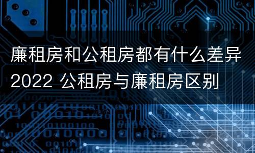 廉租房和公租房都有什么差异2022 公租房与廉租房区别