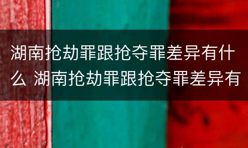 湖南抢劫罪跟抢夺罪差异有什么 湖南抢劫罪跟抢夺罪差异有什么不同