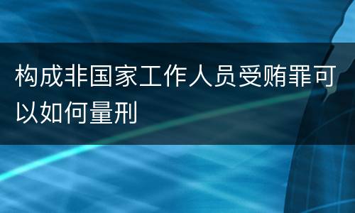 构成非国家工作人员受贿罪可以如何量刑
