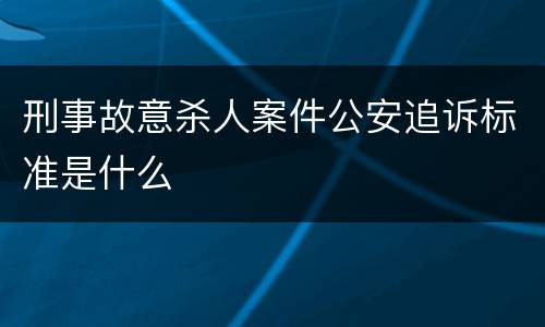 刑事故意杀人案件公安追诉标准是什么