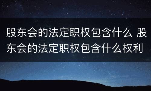 股东会的法定职权包含什么 股东会的法定职权包含什么权利