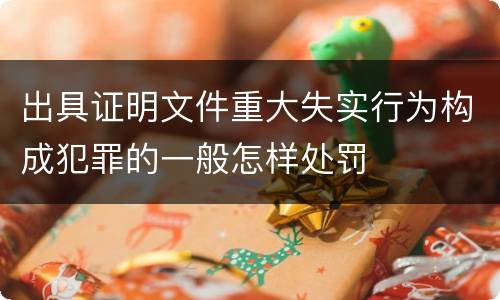 出具证明文件重大失实行为构成犯罪的一般怎样处罚