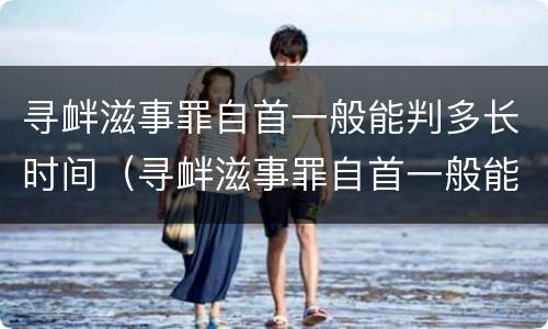 寻衅滋事罪自首一般能判多长时间（寻衅滋事罪自首一般能判多长时间呢）