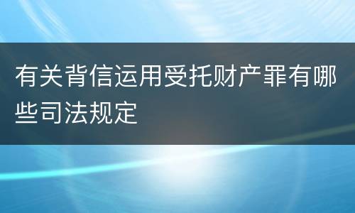 有关背信运用受托财产罪有哪些司法规定