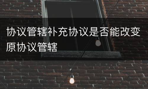 协议管辖补充协议是否能改变原协议管辖
