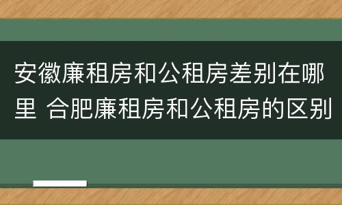 安徽廉租房和公租房差别在哪里 合肥廉租房和公租房的区别