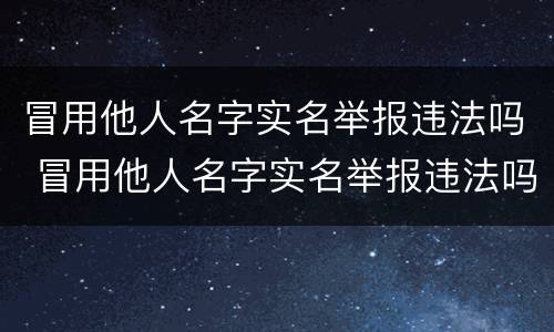 冒用他人名字实名举报违法吗 冒用他人名字实名举报违法吗怎么处理