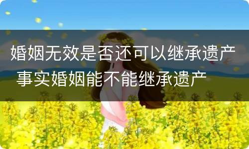 婚姻无效是否还可以继承遗产 事实婚姻能不能继承遗产