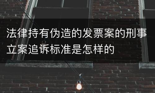 法律持有伪造的发票案的刑事立案追诉标准是怎样的
