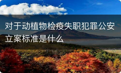 对于动植物检疫失职犯罪公安立案标准是什么