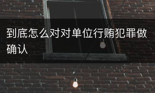 到底怎么对对单位行贿犯罪做确认