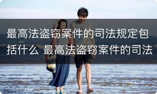 最高法盗窃案件的司法规定包括什么 最高法盗窃案件的司法规定包括什么