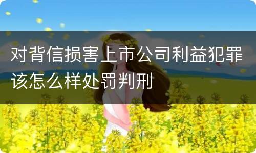 对背信损害上市公司利益犯罪该怎么样处罚判刑