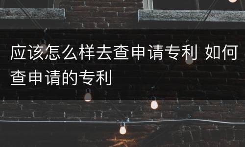 应该怎么样去查申请专利 如何查申请的专利