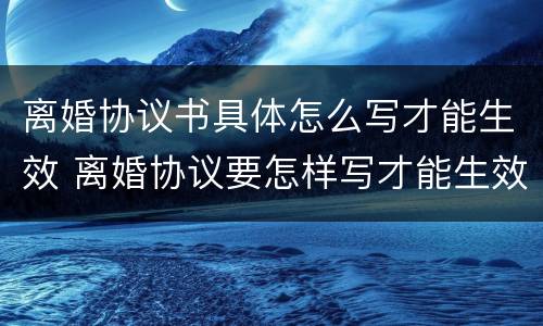 离婚协议书具体怎么写才能生效 离婚协议要怎样写才能生效