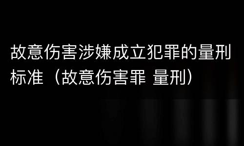 故意伤害涉嫌成立犯罪的量刑标准（故意伤害罪 量刑）