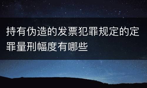 持有伪造的发票犯罪规定的定罪量刑幅度有哪些