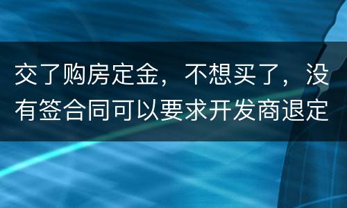 交了购房定金，不想买了，没有签合同可以要求开发商退定金吗