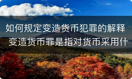 如何规定变造货币犯罪的解释 变造货币罪是指对货币采用什么方法
