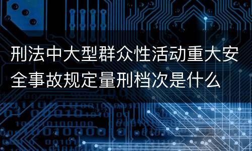 刑法中大型群众性活动重大安全事故规定量刑档次是什么