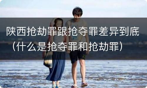 陕西抢劫罪跟抢夺罪差异到底（什么是抢夺罪和抢劫罪）