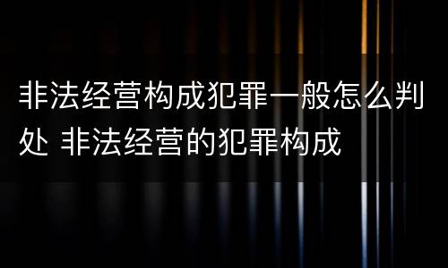 非法经营构成犯罪一般怎么判处 非法经营的犯罪构成
