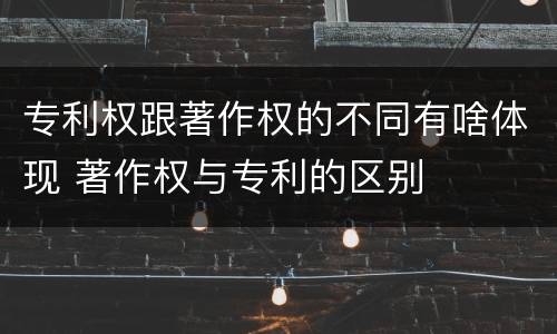 专利权跟著作权的不同有啥体现 著作权与专利的区别