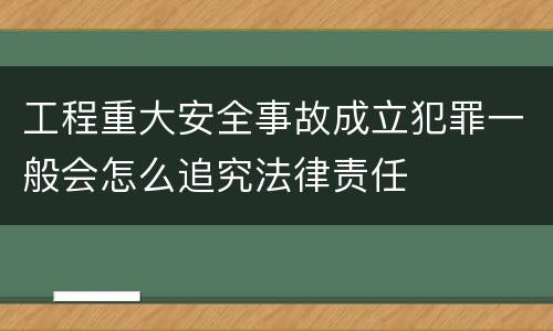 工程重大安全事故成立犯罪一般会怎么追究法律责任