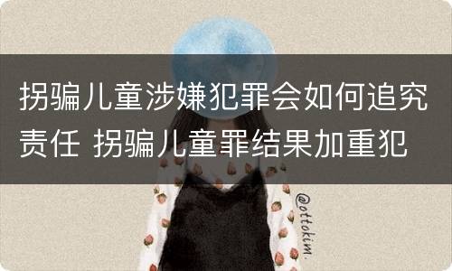 拐骗儿童涉嫌犯罪会如何追究责任 拐骗儿童罪结果加重犯