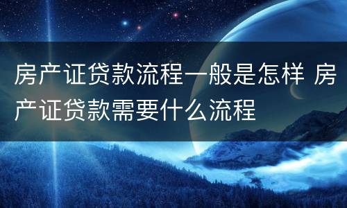 房产证贷款流程一般是怎样 房产证贷款需要什么流程