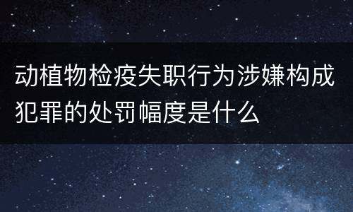 动植物检疫失职行为涉嫌构成犯罪的处罚幅度是什么