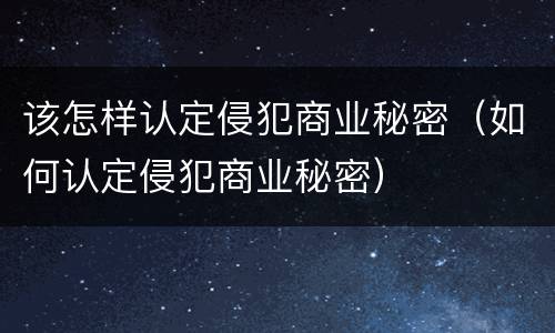 该怎样认定侵犯商业秘密（如何认定侵犯商业秘密）
