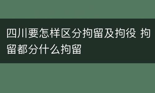 四川要怎样区分拘留及拘役 拘留都分什么拘留