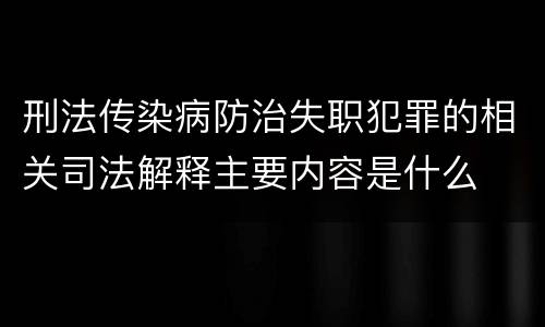 刑法传染病防治失职犯罪的相关司法解释主要内容是什么