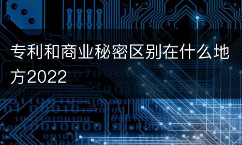 专利和商业秘密区别在什么地方2022