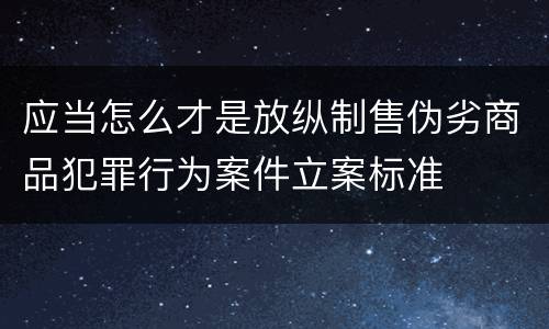 应当怎么才是放纵制售伪劣商品犯罪行为案件立案标准