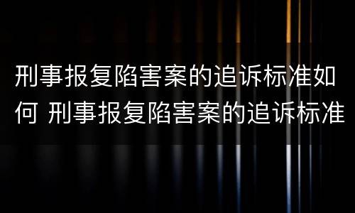 刑事报复陷害案的追诉标准如何 刑事报复陷害案的追诉标准如何确定