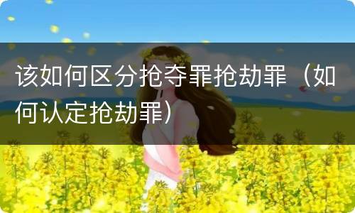 该如何区分抢夺罪抢劫罪（如何认定抢劫罪）